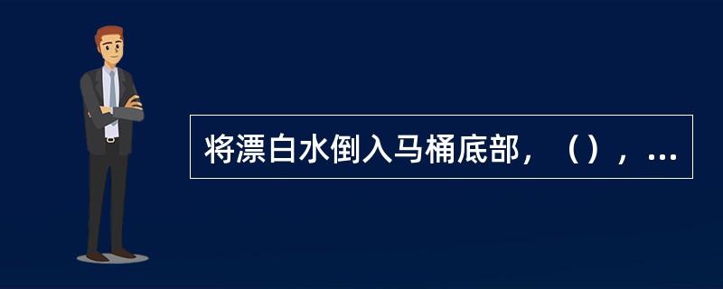 将漂白水倒入马桶底部，（），用马桶刷用力刷洗底部，尤其是有尿垢的地方，清洗干净后