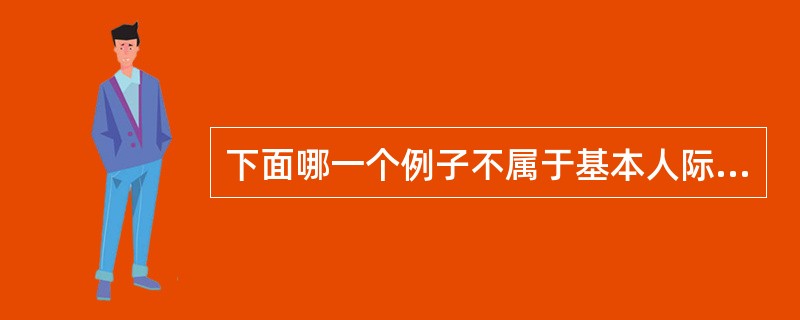 下面哪一个例子不属于基本人际状态中的“间人”（）
