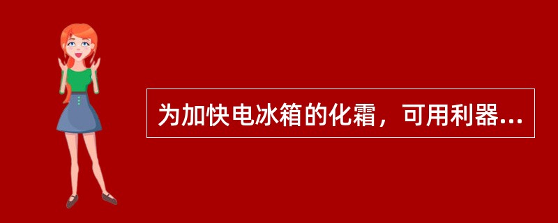 为加快电冰箱的化霜，可用利器进行除霜。