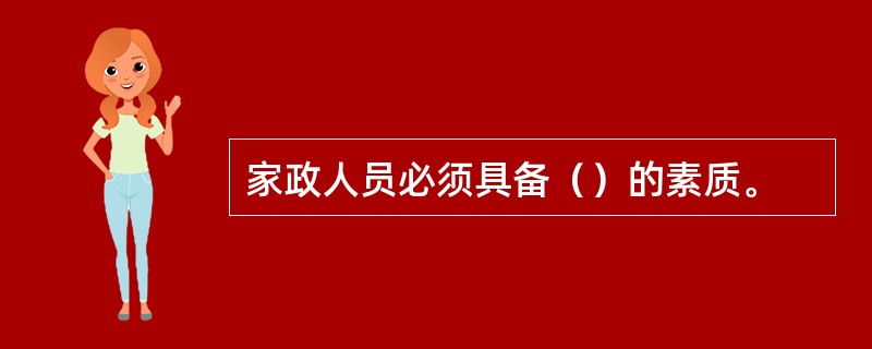 家政人员必须具备（）的素质。