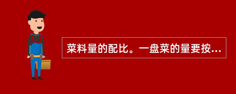 菜料量的配比。一盘菜的量要按一定的比例配置，主、辅料的的搭配，要突出主料。一般小