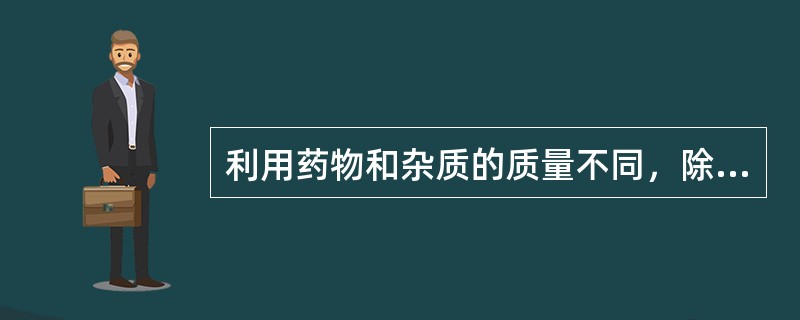 利用药物和杂质的质量不同，除去杂质的方法，常采用（）。