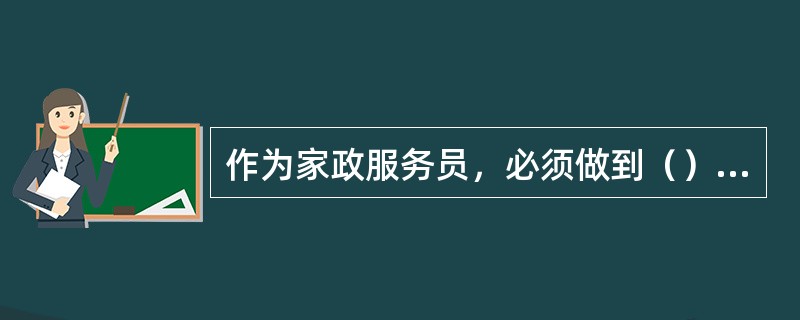 作为家政服务员，必须做到（）才能得到雇主的信任。