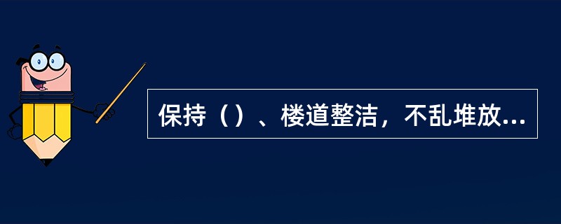 保持（）、楼道整洁，不乱堆放物品是环境卫生的基本原则之一。