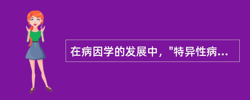 在病因学的发展中，"特异性病因学说"的产生是由于（）