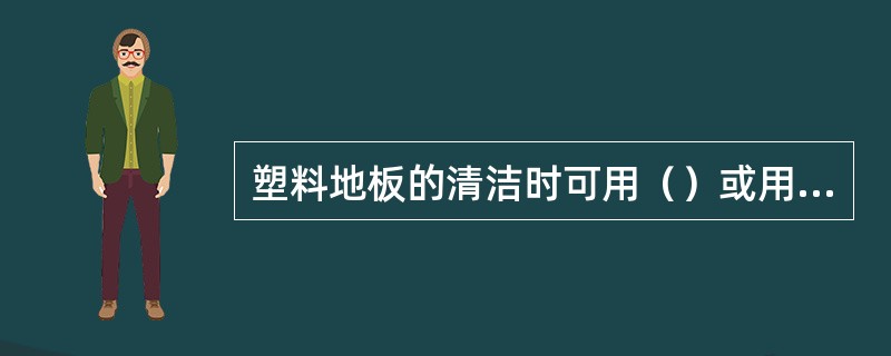 塑料地板的清洁时可用（）或用布拖把擦试。