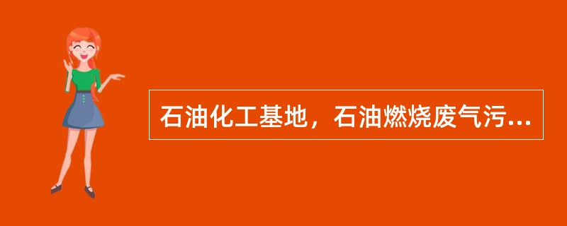 石油化工基地，石油燃烧废气污染所致（）