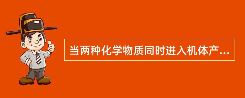 当两种化学物质同时进入机体产生联合作用其毒性超过两者之和（）