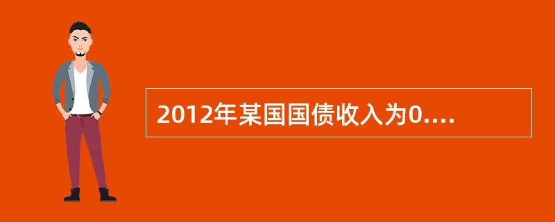 2012年某国国债收入为0.6万亿元，截至该年年末国债累计余额为8万亿元，国内生