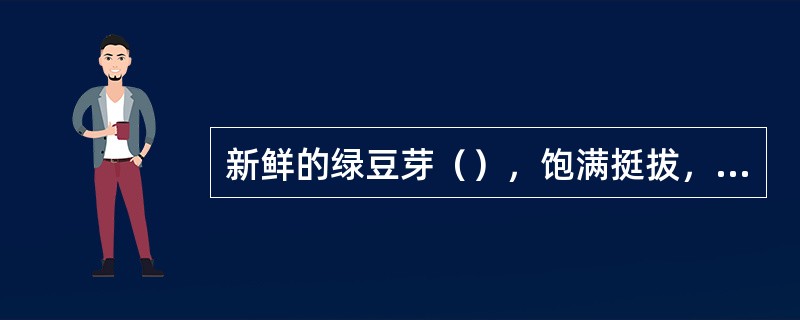 新鲜的绿豆芽（），饱满挺拔，折之断裂有声。