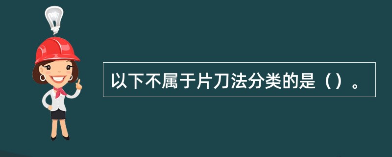 以下不属于片刀法分类的是（）。