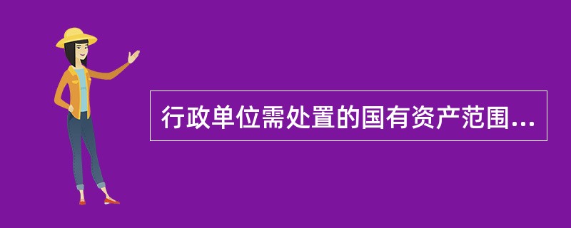 行政单位需处置的国有资产范围包括（）。