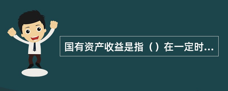 国有资产收益是指（）在一定时期内利用国有资产从事生产经营活动所产生的价值增量。