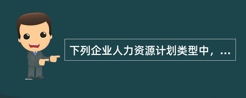 下列企业人力资源计划类型中，将目标定为改善员工知识技能和工作作风的是（）。