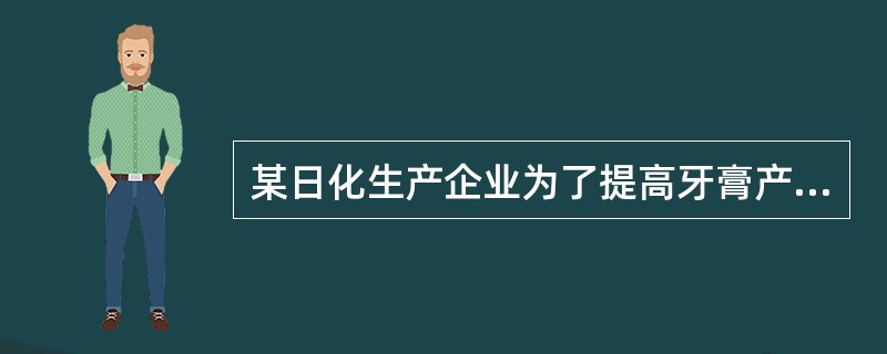 某日化生产企业为了提高牙膏产品在市场中的竞争地位，加大儿童牙膏的投资和研发力度，