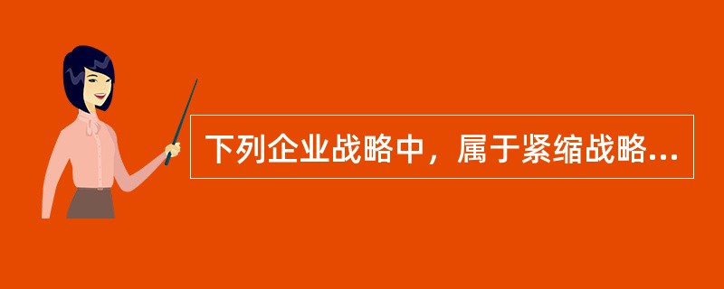 下列企业战略中，属于紧缩战略的有()。