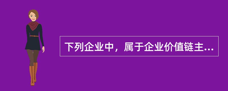 下列企业中，属于企业价值链主体活动的是（）。