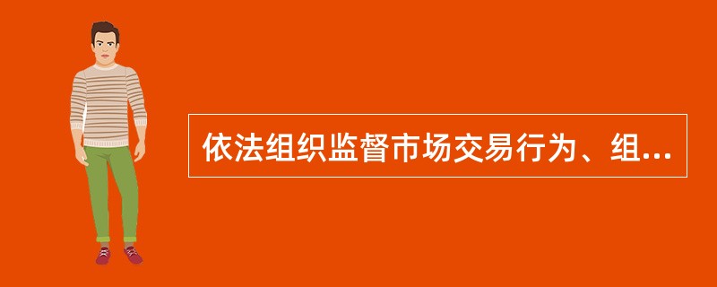 依法组织监督市场交易行为、组织监督流通领域商品质量、组织查处假冒伪劣等违法行为的