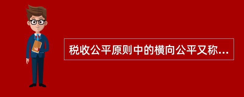 税收公平原则中的横向公平又称（）。