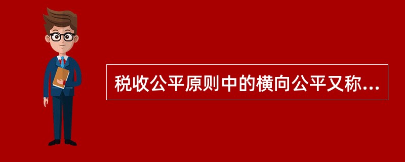 税收公平原则中的横向公平又称（）。