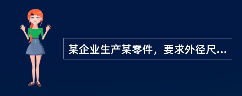 某企业生产某零件，要求外径尺寸的公差中心为120毫米，公差上限为120.10毫米