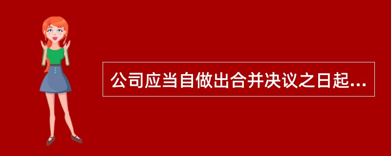 公司应当自做出合并决议之日起()日内通知债权人，并于()日内在报纸上公告。债权人