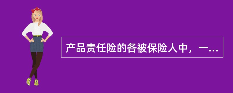 产品责任险的各被保险人中，一般情况下，承担最大风险的是（）。