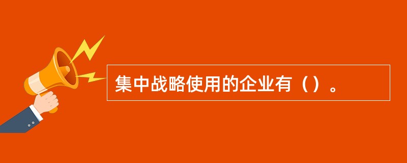 集中战略使用的企业有（）。