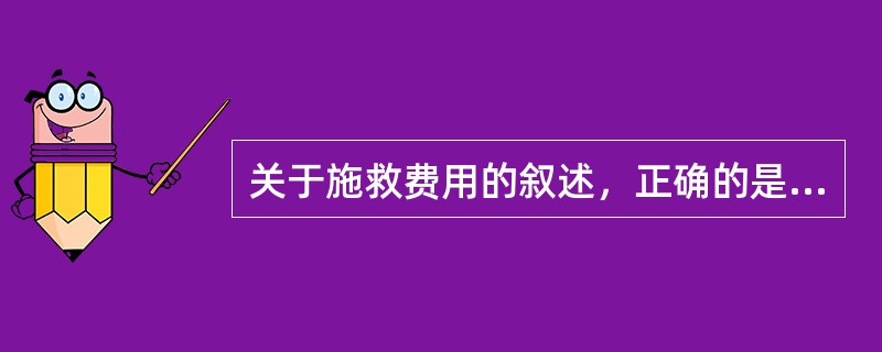 关于施救费用的叙述，正确的是（）。