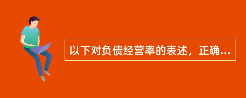 以下对负债经营率的表述，正确的是()。