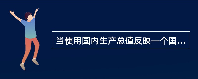 当使用国内生产总值反映—个国家的经济发展规模时，国内生产总值的计算应采用()。