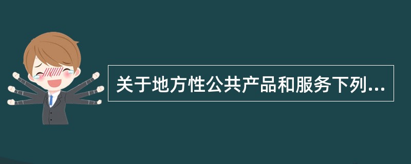 关于地方性公共产品和服务下列说法正确的是()。