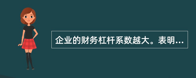 企业的财务杠杆系数越大。表明企业的()。