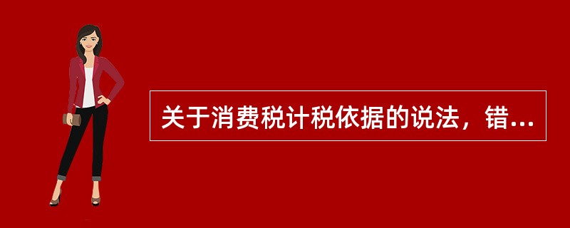 关于消费税计税依据的说法，错误的是（）。