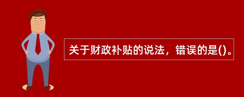 关于财政补贴的说法，错误的是()。