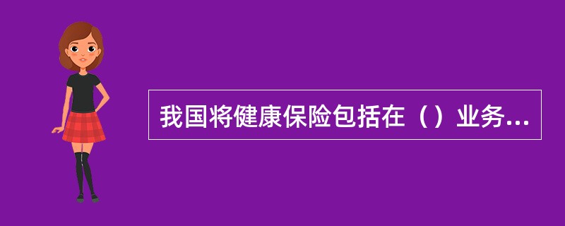 我国将健康保险包括在（）业务范围内，由经营（）业务的保险公司经营。