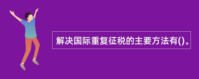 解决国际重复征税的主要方法有()。