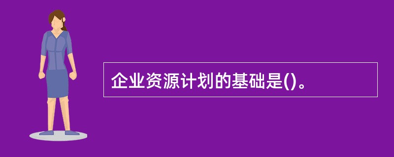 企业资源计划的基础是()。