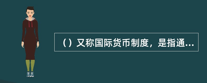 （）又称国际货币制度，是指通过国际惯例、协定和规章制度等，对国际货币关系所做的一