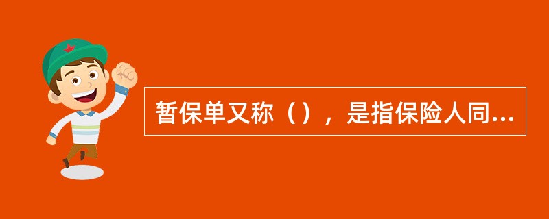 暂保单又称（），是指保险人同意承保但不能立刻出具保险单或其他保险凭证时，临时向投