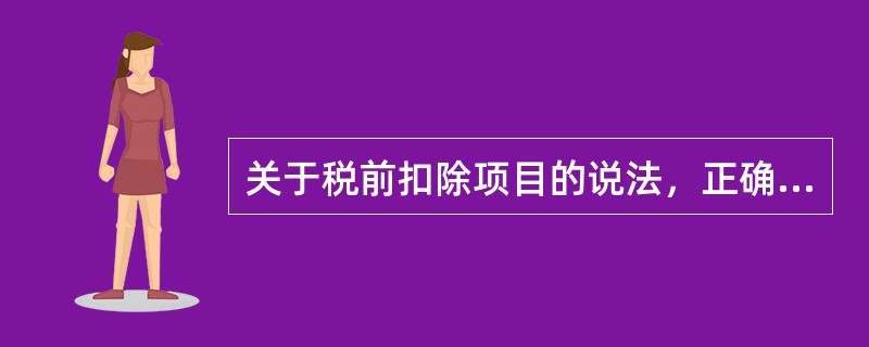 关于税前扣除项目的说法，正确的是()。