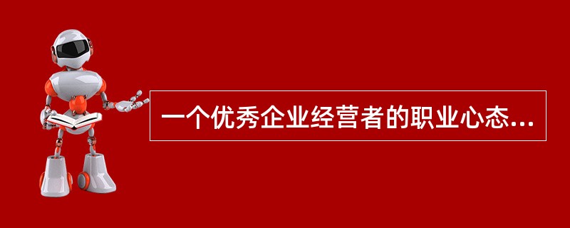 一个优秀企业经营者的职业心态应该表现为()。