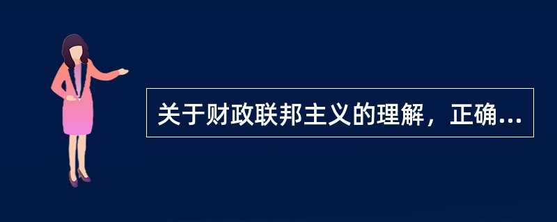 关于财政联邦主义的理解，正确的有()。