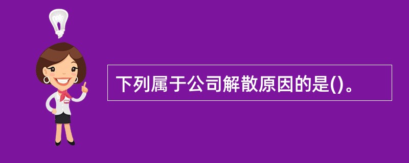 下列属于公司解散原因的是()。