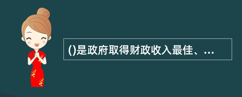 ()是政府取得财政收入最佳、最有效的形式。