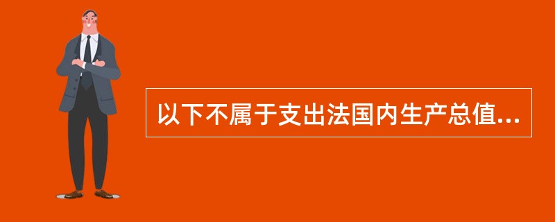 以下不属于支出法国内生产总值的构成的是()。