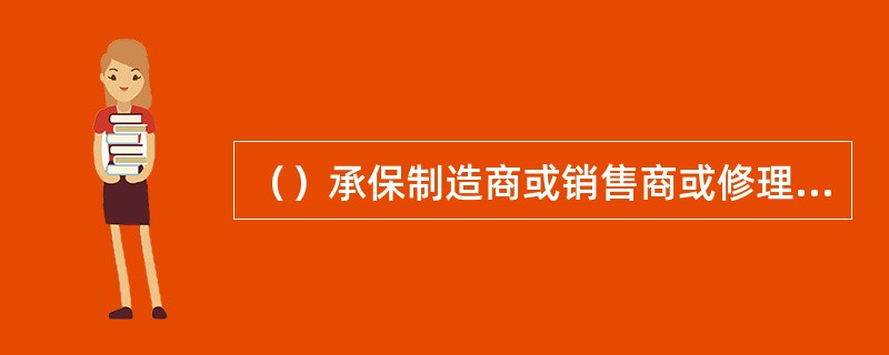 （）承保制造商或销售商或修理商因其制造、销售或修理的产品质量有内在的缺陷而造成产