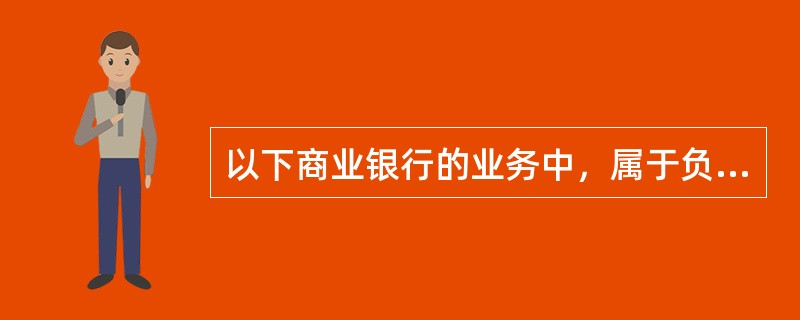以下商业银行的业务中，属于负债业务的有()。