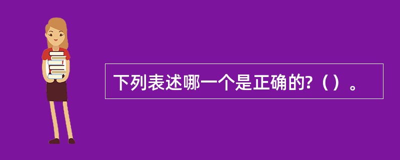 下列表述哪一个是正确的?（）。