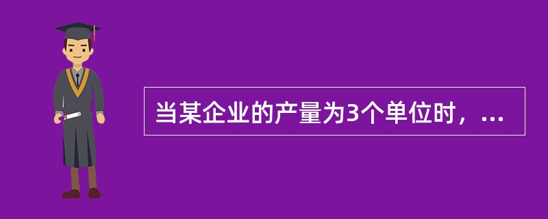 当某企业的产量为3个单位时，其总固定成本、可变成本、平均成本、总成本分别是120